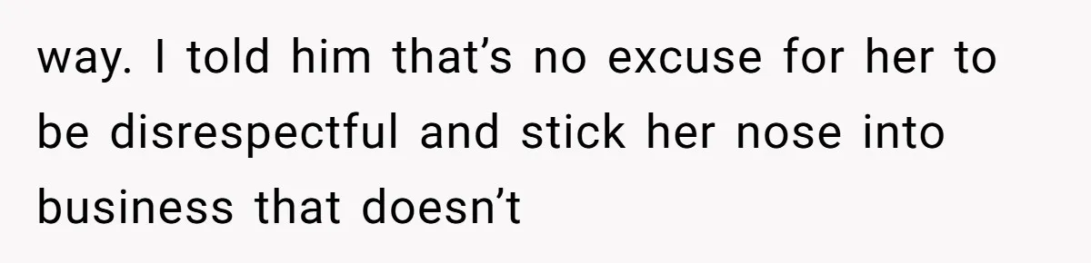 way. I told him that’s no excuse for her to be disrespectful and stick her nose into business that doesn’t