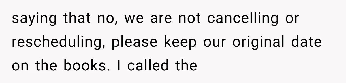 saying that no, we are not cancelling or rescheduling, please keep our original date on the books. I called the
