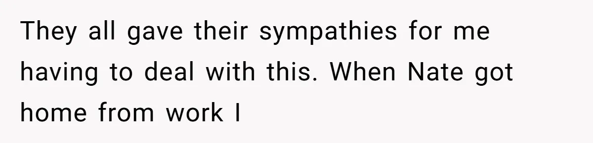 They all gave their sympathies for me having to deal with this. When Nate got home from work I