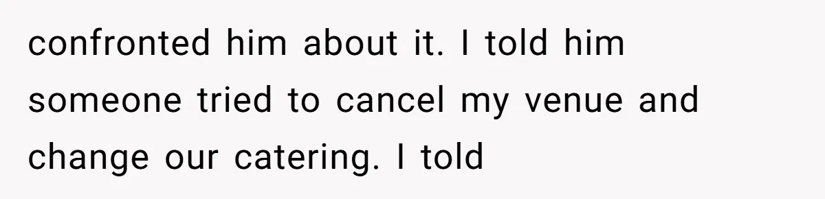 confronted him about it. I told him someone tried to cancel my venue and change our catering. I told
