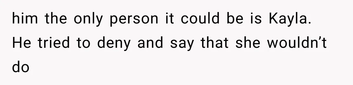 him the only person it could be is Kayla. He tried to deny and say that she wouldn’t do