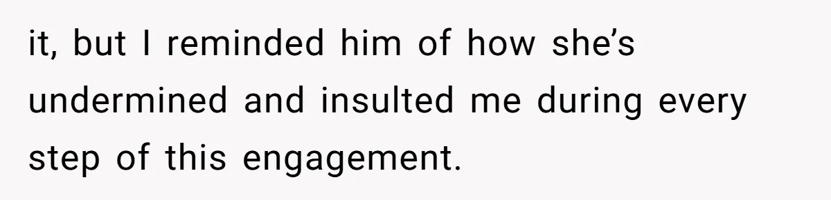 it, but I reminded him of how she’s undermined and insulted me during every step of this engagement.
