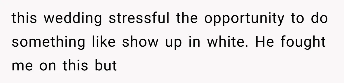 this wedding stressful the opportunity to do something like show up in white. He fought me on this but