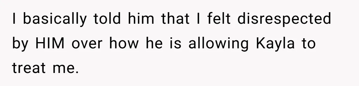 I basically told him that I felt disrespected by HIM over how he is allowing Kayla to treat me.