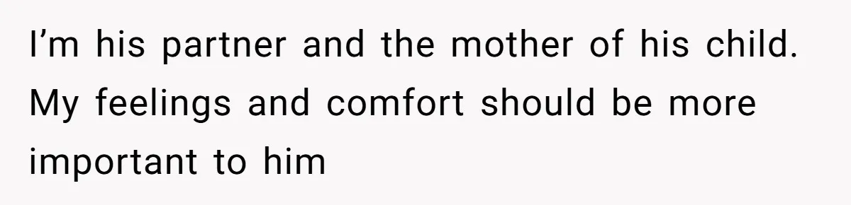 I’m his partner and the mother of his child. My feelings and comfort should be more important to him