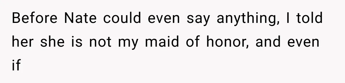 Before Nate could even say anything, I told her she is not my maid of honor, and even if