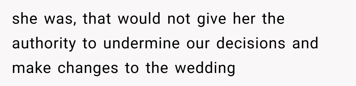 she was, that would not give her the authority to undermine our decisions and make changes to the wedding