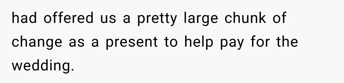 had offered us a pretty large chunk of change as a present to help pay for the wedding.