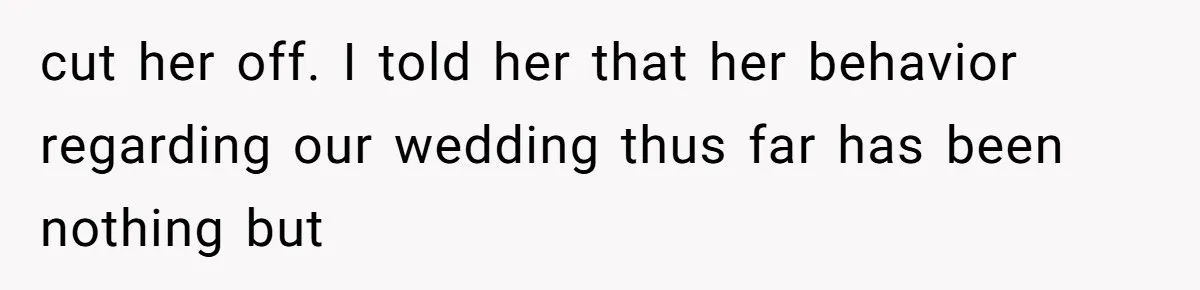 cut her off. I told her that her behavior regarding our wedding thus far has been nothing but