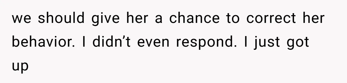 we should give her a chance to correct her behavior. I didn’t even respond. I just got up