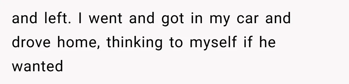 and left. I went and got in my car and drove home, thinking to myself if he wanted