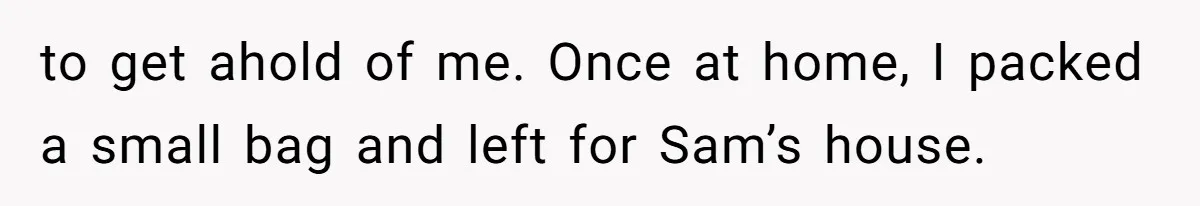 to get ahold of me. Once at home, I packed a small bag and left for Sam’s house.