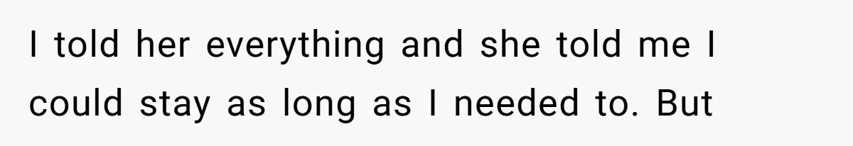 I told her everything and she told me I could stay as long as I needed to. But