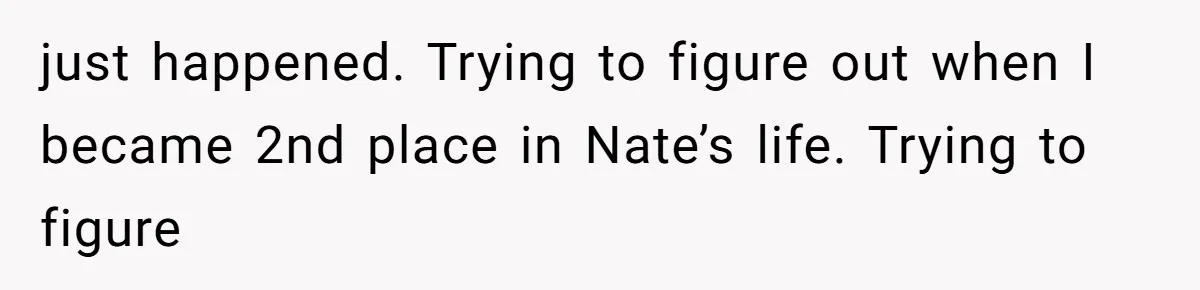 just happened. Trying to figure out when I became 2nd place in Nate’s life. Trying to figure
