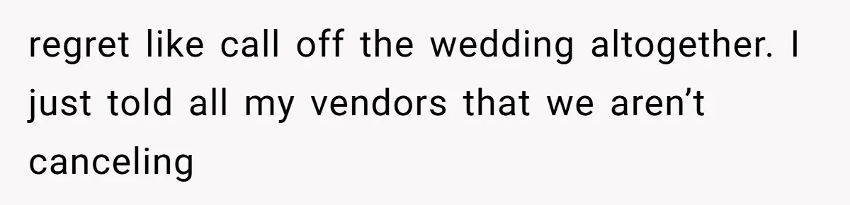 regret like call off the wedding altogether. I just told all my vendors that we aren’t canceling