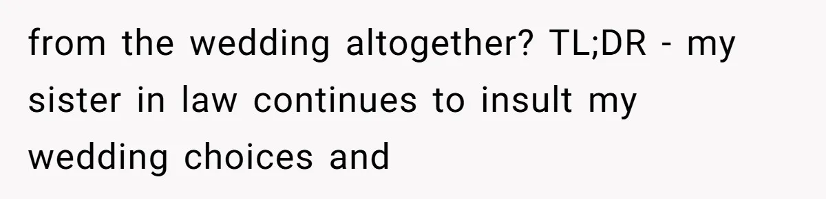 from the wedding altogether? TL;DR - my sister in law continues to insult my wedding choices and
