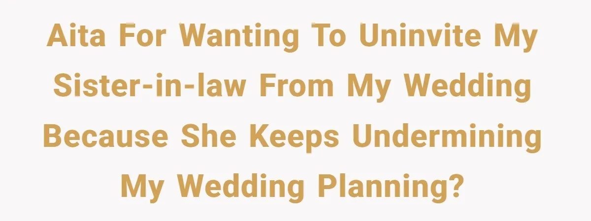 AITA for wanting to uninvite my sister-in-law from my wedding because she keeps undermining my wedding planning?