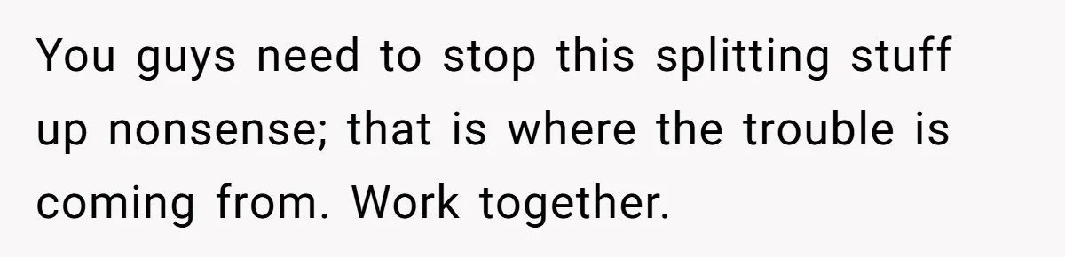 Stay-At-Home Dad Keeps Old Chore Chart, Wife Says Working Full Time Changes Everything You guys need to stop this splitting stuff up nonsense; that is where the trouble is coming from. Work together.