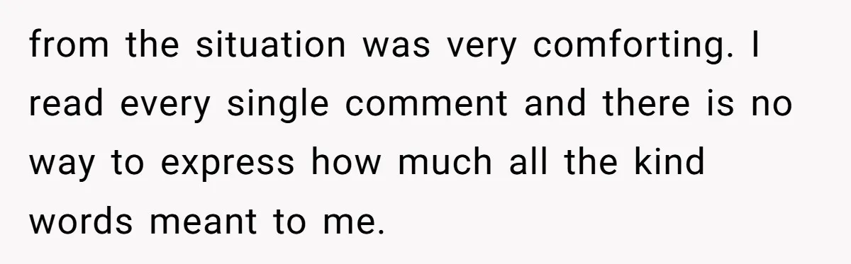 from the situation was very comforting. I read every single comment and there is no way to express how much all the kind words meant to me.