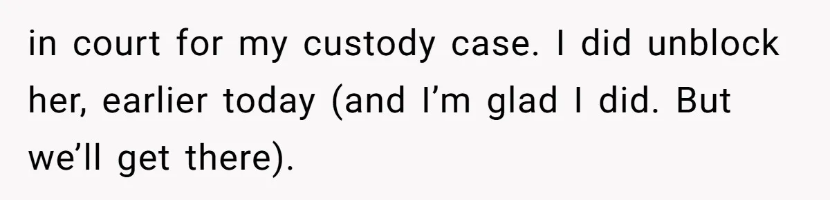 in court for my custody case. I did unblock her, earlier today (and I’m glad I did. But we’ll get there).