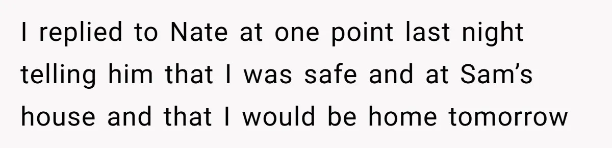 I replied to Nate at one point last night telling him that I was safe and at Sam’s house and that I would be home tomorrow