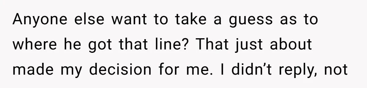 Anyone else want to take a guess as to where he got that line? That just about made my decision for me. I didn’t reply, not