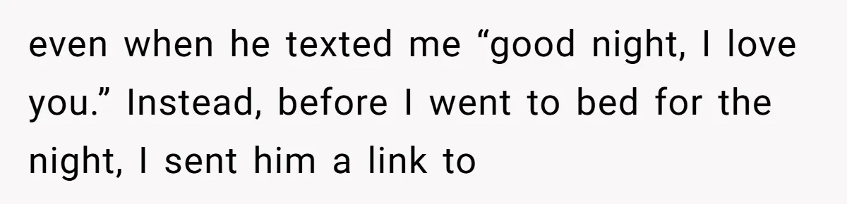 even when he texted me “good night, I love you.” Instead, before I went to bed for the night, I sent him a link to