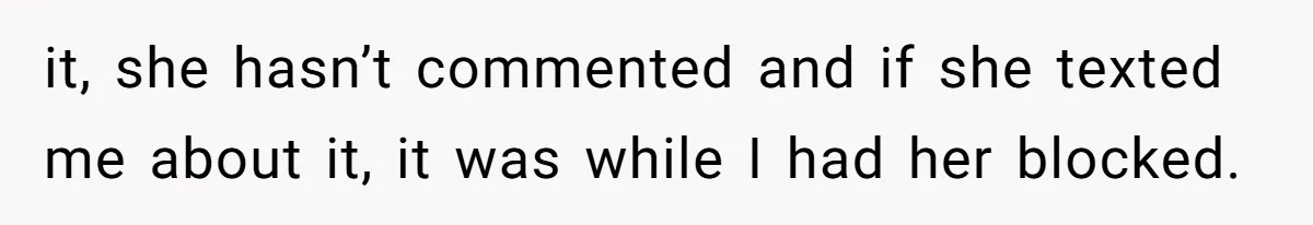 it, she hasn’t commented and if she texted me about it, it was while I had her blocked.
