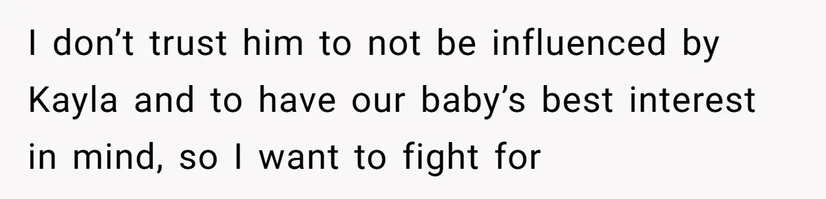 I don’t trust him to not be influenced by Kayla and to have our baby’s best interest in mind, so I want to fight for