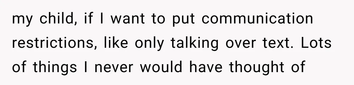 my child, if I want to put communication restrictions, like only talking over text. Lots of things I never would have thought of