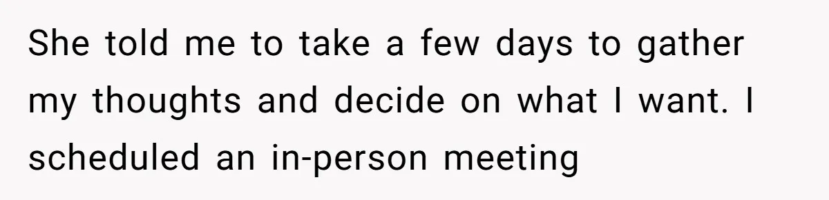 She told me to take a few days to gather my thoughts and decide on what I want. I scheduled an in-person meeting