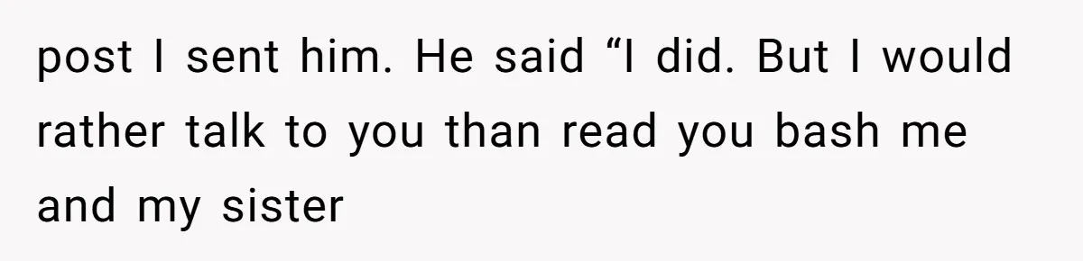 post I sent him. He said “I did. But I would rather talk to you than read you bash me and my sister