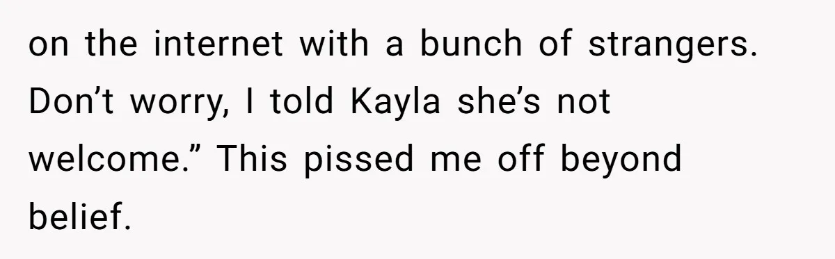 on the internet with a bunch of strangers. Don’t worry, I told Kayla she’s not welcome.” This pissed me off beyond belief.