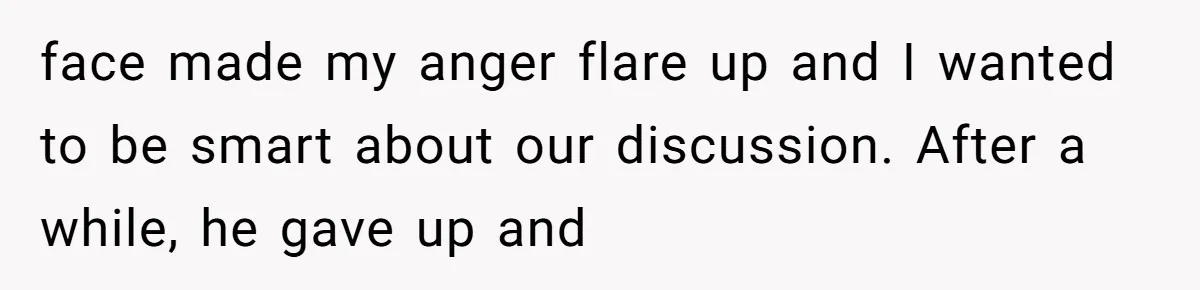 face made my anger flare up and I wanted to be smart about our discussion. After a while, he gave up and