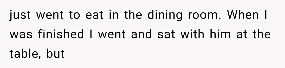 just went to eat in the dining room. When I was finished I went and sat with him at the table, but