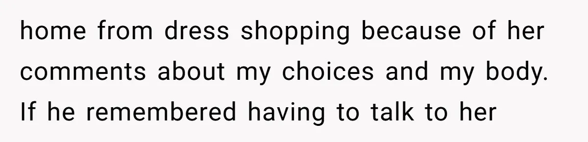 home from dress shopping because of her comments about my choices and my body. If he remembered having to talk to her