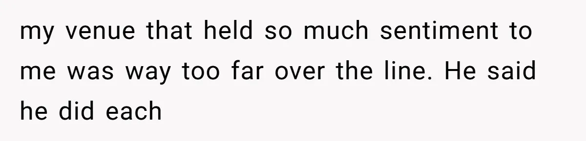 my venue that held so much sentiment to me was way too far over the line. He said he did each