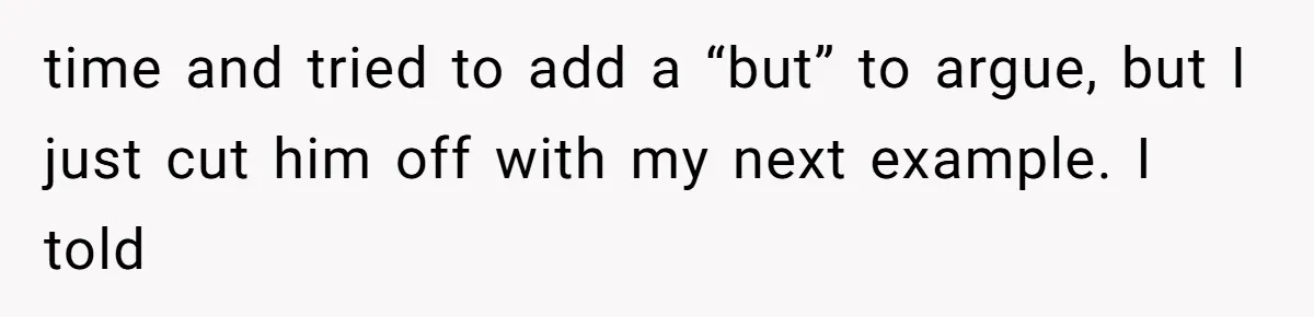 time and tried to add a “but” to argue, but I just cut him off with my next example. I told