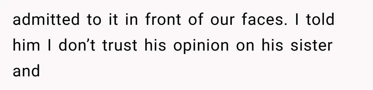 admitted to it in front of our faces. I told him I don’t trust his opinion on his sister and