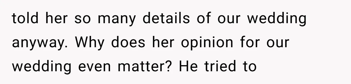 told her so many details of our wedding anyway. Why does her opinion for our wedding even matter? He tried to