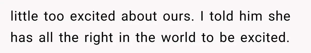 little too excited about ours. I told him she has all the right in the world to be excited.