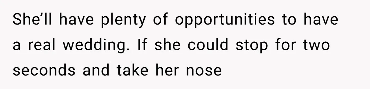 She’ll have plenty of opportunities to have a real wedding. If she could stop for two seconds and take her nose