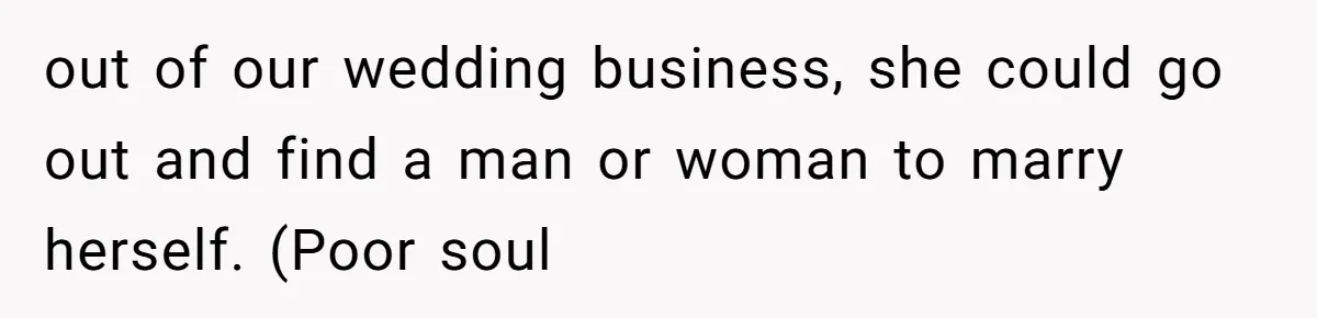 out of our wedding business, she could go out and find a man or woman to marry herself. (Poor soul