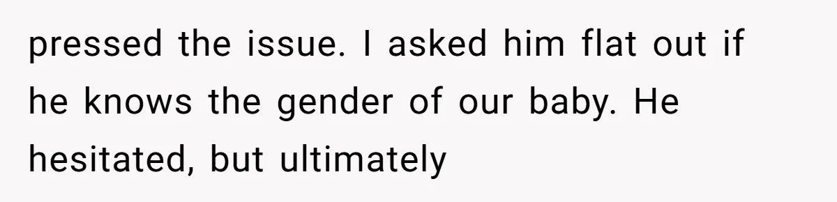 pressed the issue. I asked him flat out if he knows the gender of our baby. He hesitated, but ultimately