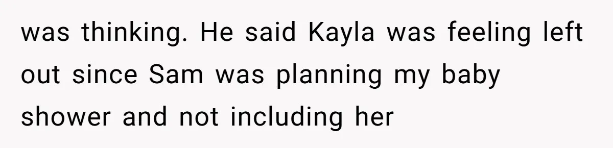 was thinking. He said Kayla was feeling left out since Sam was planning my baby shower and not including her