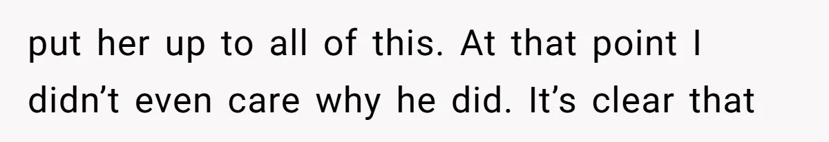 put her up to all of this. At that point I didn’t even care why he did. It’s clear that