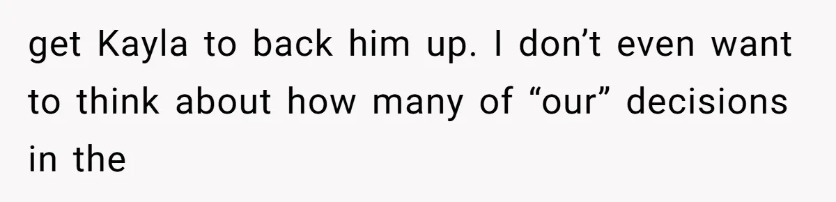 get Kayla to back him up. I don’t even want to think about how many of “our” decisions in the