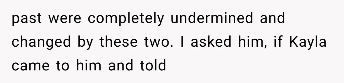 past were completely undermined and changed by these two. I asked him, if Kayla came to him and told