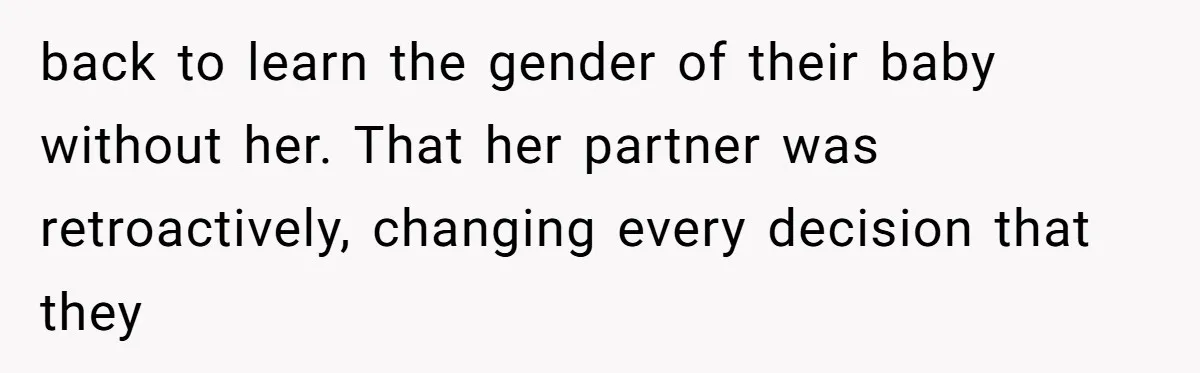 back to learn the gender of their baby without her. That her partner was retroactively, changing every decision that they