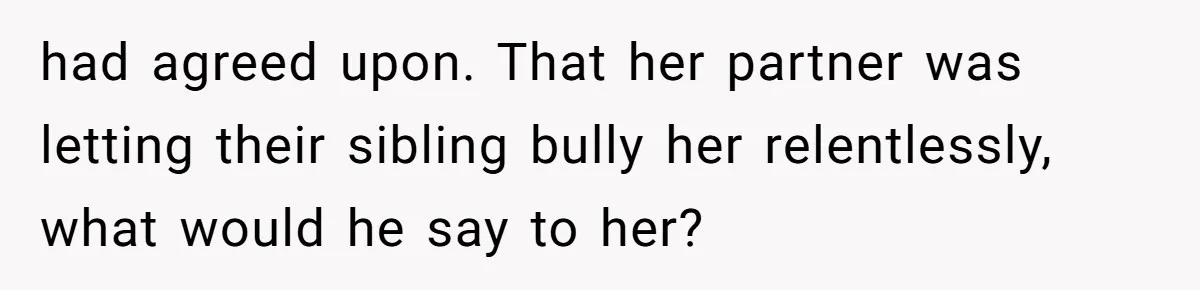 had agreed upon. That her partner was letting their sibling bully her relentlessly, what would he say to her?